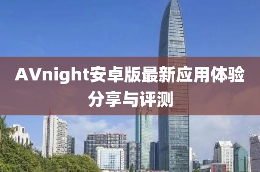 AVnight安卓版最新應(yīng)用體驗(yàn)分享與評(píng)測(cè)