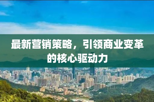 最新營銷策略,引領商業變革的核心驅動力