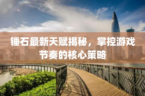錘石最新天賦揭秘,掌控游戲節奏的核心策略