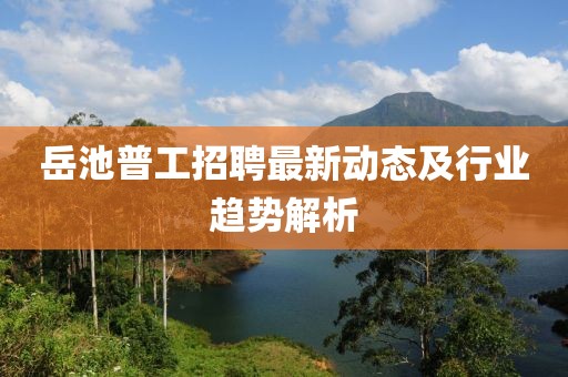 岳池普工招聘最新動態及行業趨勢解析