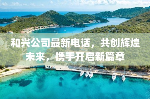 和興公司最新電話,共創輝煌未來,攜手開啟新篇章