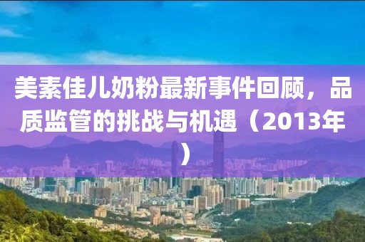 美素佳兒奶粉最新事件回顧,品質監管的挑戰與機遇(2013年)