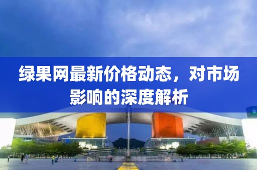 綠果網最新價格動態(tài),對市場影響的深度解析