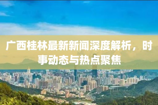 廣西桂林最新新聞深度解析,時事動態(tài)與熱點聚焦