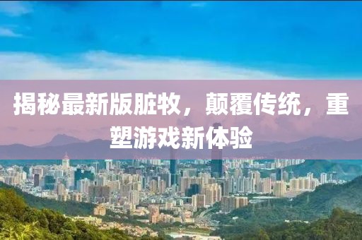 揭秘最新版臟牧,顛覆傳統,重塑游戲新體驗