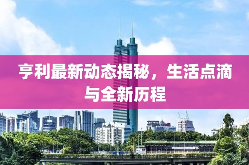 亨利最新動(dòng)態(tài)揭秘,生活點(diǎn)滴與全新歷程