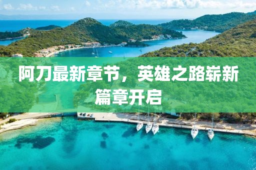 阿刀最新章節(jié),英雄之路嶄新篇章開啟