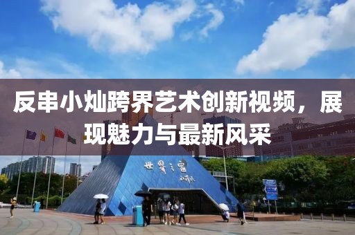 反串小燦跨界藝術(shù)創(chuàng)新視頻,展現(xiàn)魅力與最新風(fēng)采