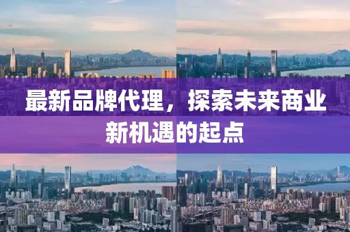 最新品牌代理,探索未來(lái)商業(yè)新機(jī)遇的起點(diǎn)