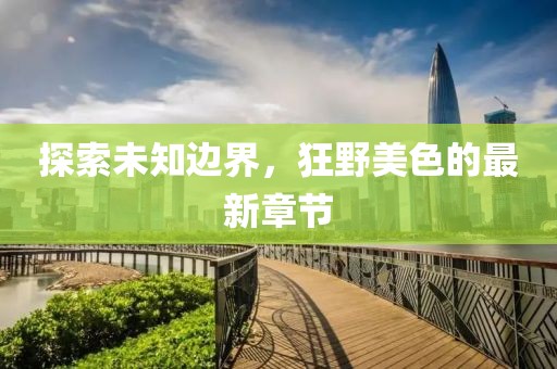 探索未知邊界,狂野美色的最新章節