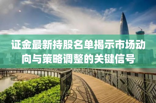 證金最新持股名單揭示市場動向與策略調整的關鍵信號
