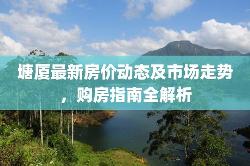 塘廈最新房價動態(tài)及市場走勢,購房指南全解析