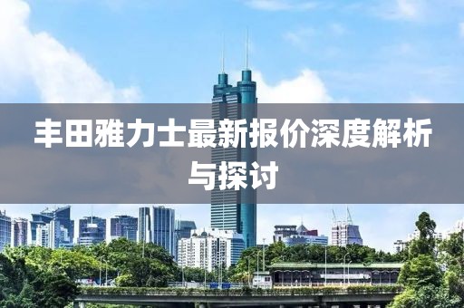 豐田雅力士最新報價深度解析與探討