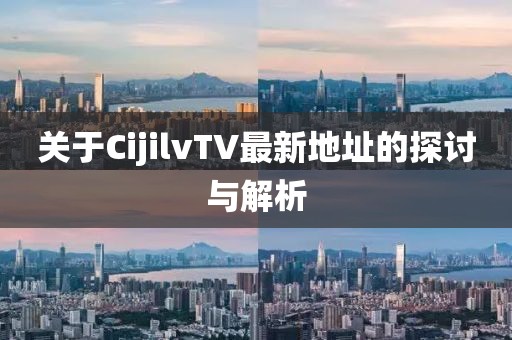 關于CijilvTV最新地址的探討與解析