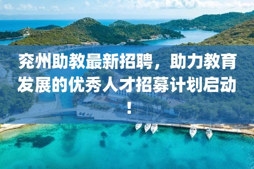 兗州助教最新招聘,助力教育發(fā)展的優(yōu)秀人才招募計(jì)劃啟動!