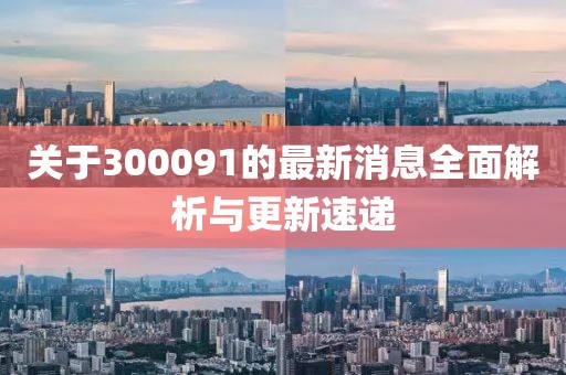 關于300091的最新消息全面解析與更新速遞