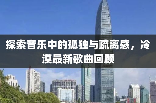 探索音樂中的孤獨與疏離感,冷漠最新歌曲回顧