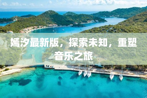 嫣汐最新版,探索未知,重塑音樂之旅