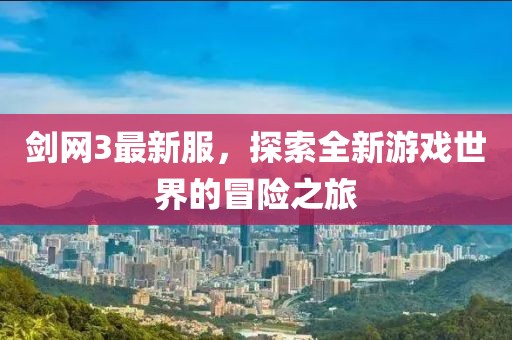 劍網(wǎng)3最新服,探索全新游戲世界的冒險之旅