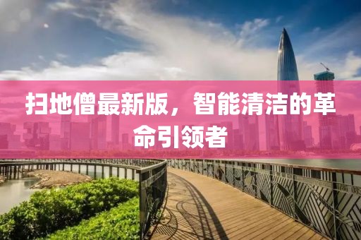 掃地僧最新版,智能清潔的革命引領者
