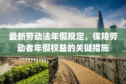 最新勞動法年假規定,保障勞動者年假權益的關鍵措施