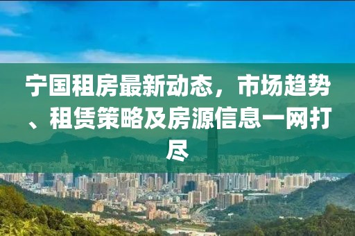 寧國租房最新動態(tài),市場趨勢、租賃策略及房源信息一網(wǎng)打盡