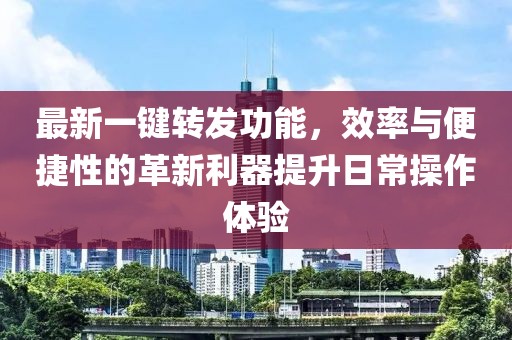 最新一鍵轉(zhuǎn)發(fā)功能,效率與便捷性的革新利器提升日常操作體驗(yàn)