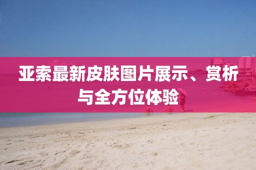 亞索最新皮膚圖片展示、賞析與全方位體驗(yàn)