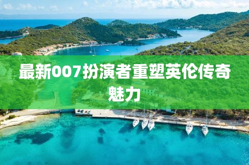 最新007扮演者重塑英倫傳奇魅力