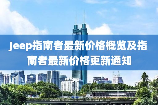 Jeep指南者最新價(jià)格概覽及指南者最新價(jià)格更新通知