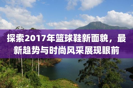 探索2017年籃球鞋新面貌,最新趨勢與時尚風采展現眼前