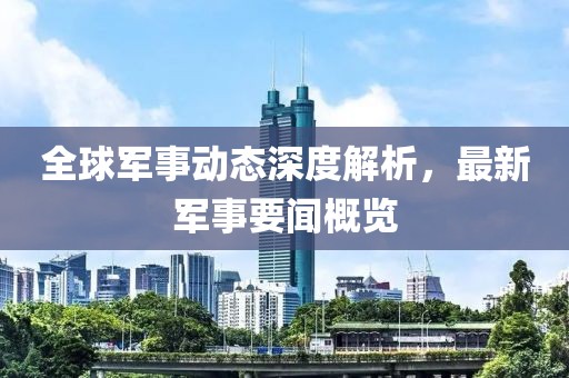 全球軍事動態深度解析,最新軍事要聞概覽