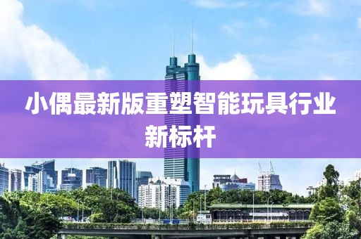 小偶最新版重塑智能玩具行業(yè)新標(biāo)桿