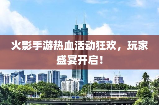 火影手游熱血活動狂歡,玩家盛宴開啟!