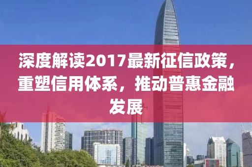深度解讀2017最新征信政策,重塑信用體系,推動普惠金融發展