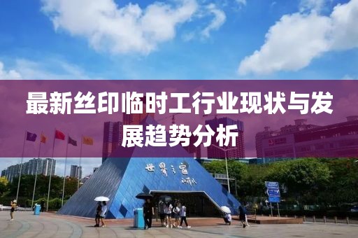 最新絲印臨時工行業(yè)現(xiàn)狀與發(fā)展趨勢分析