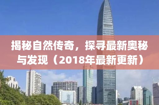 揭秘自然傳奇,探尋最新奧秘與發(fā)現(xiàn)(2018年最新更新)