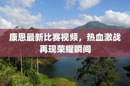 康恩最新比賽視頻,熱血激戰再現榮耀瞬間