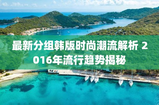 最新分組韓版時(shí)尚潮流解析 2016年流行趨勢(shì)揭秘