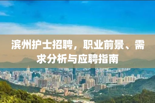 濱州護士招聘,職業(yè)前景、需求分析與應聘指南