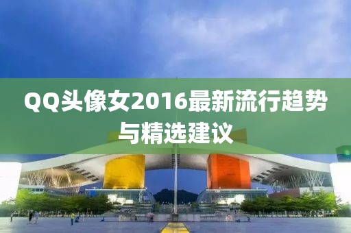 QQ頭像女2016最新流行趨勢與精選建議