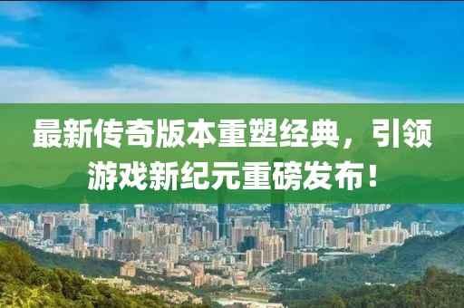 最新傳奇版本重塑經典,引領游戲新紀元重磅發布!
