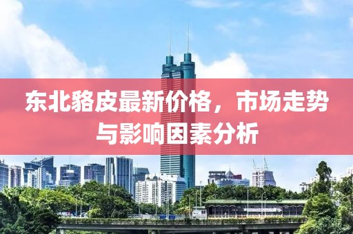 東北貉皮最新價(jià)格，市場(chǎng)走勢(shì)與影響因素分析