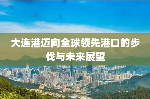 大連港邁向全球領先港口的步伐與未來展望