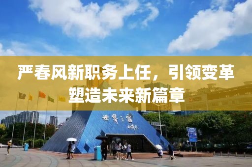 嚴春風新職務上任,引領變革塑造未來新篇章