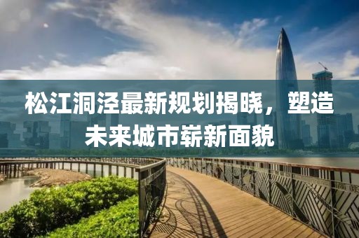 松江洞涇最新規(guī)劃揭曉,塑造未來(lái)城市嶄新面貌