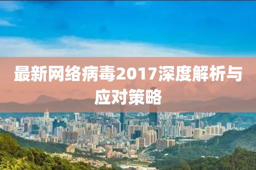 最新網(wǎng)絡(luò)病毒2017深度解析與應對策略