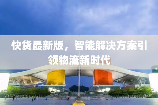 快貨最新版，智能解決方案引領物流新時代
