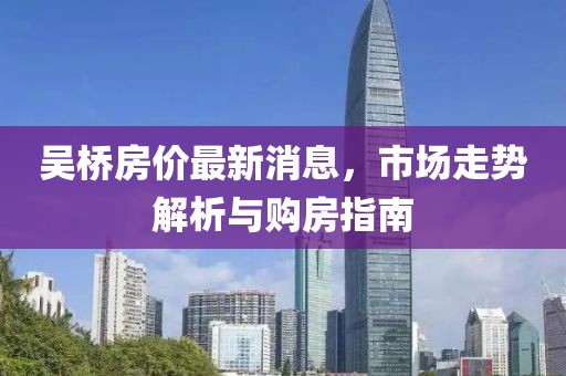 吳橋房價最新消息,市場走勢解析與購房指南