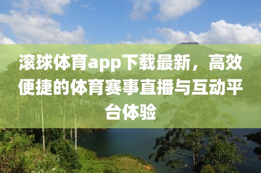 滾球體育app下載最新,高效便捷的體育賽事直播與互動平臺體驗